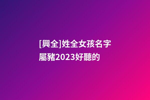 [興全]姓全女孩名字屬豬2023好聽的-第1張-公司起名-玄機派